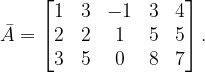 \dpi{120} \bar{A}=\begin{bmatrix} 1 & 3 & -1 & 3 &4 \\ 2& 2 & 1 & 5 &5 \\ 3 & 5 & 0 &8 & 7 \end{bmatrix}.